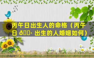 丙午日出生人的命格（丙午日 🌷 出生的人婚姻如何）